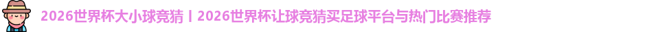 2026世界杯大小球竞猜丨2026世界杯让球竞猜买足球平台与热门比赛推荐